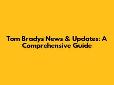 Tom Brady's News & Updates: A Comprehensive Guide