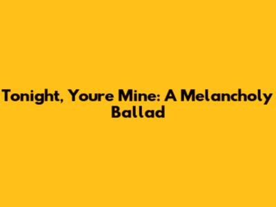 Tonight, You're Mine: A Melancholy Ballad