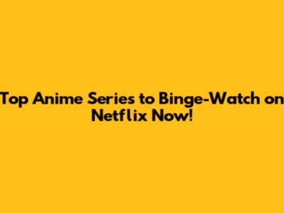 Top Anime Series to Binge-Watch on Netflix Now!