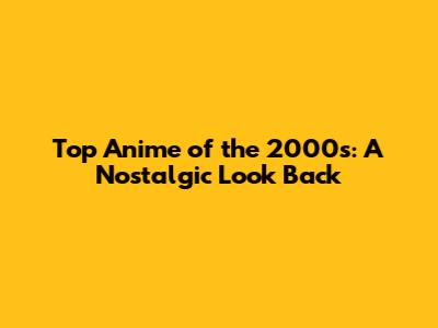 Top Anime of the 2000s: A Nostalgic Look Back