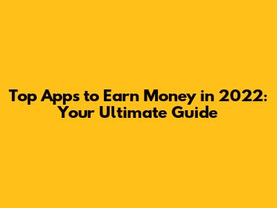 Top Apps to Earn Money in 2022: Your Ultimate Guide