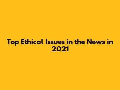 Top Ethical Issues in the News in 2021