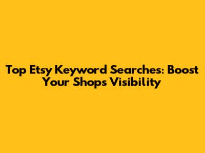Top Etsy Keyword Searches: Boost Your Shop's Visibility
