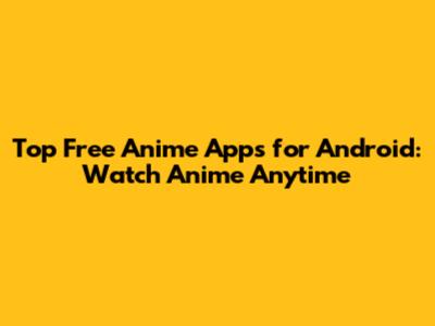 Top Free Anime Apps for Android: Watch Anime Anytime
