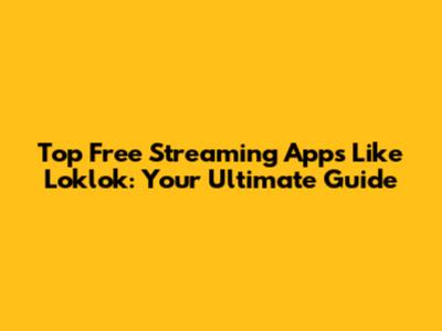Top Free Streaming Apps Like Loklok: Your Ultimate Guide