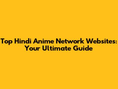 Top Hindi Anime Network Websites: Your Ultimate Guide
