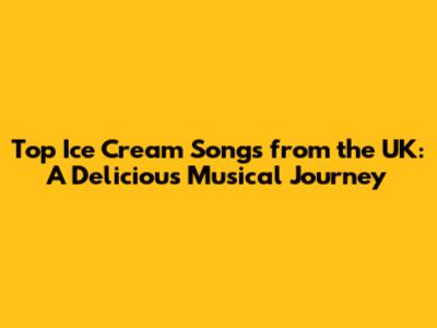 Top Ice Cream Songs from the UK: A Delicious Musical Journey