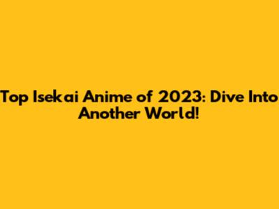 Top Isekai Anime of 2023: Dive Into Another World!