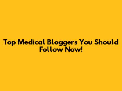 Top Medical Bloggers You Should Follow Now!
