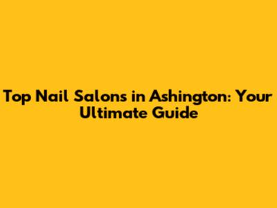 Top Nail Salons in Ashington: Your Ultimate Guide