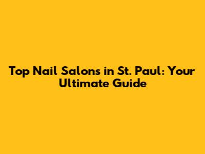 Top Nail Salons in St. Paul: Your Ultimate Guide