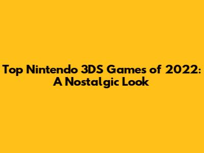 Top Nintendo 3DS Games of 2022: A Nostalgic Look