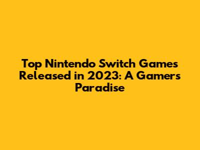 Top Nintendo Switch Games Released in 2023: A Gamer's Paradise