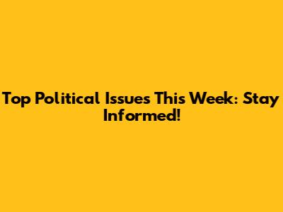 Top Political Issues This Week: Stay Informed!