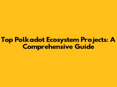 Top Polkadot Ecosystem Projects: A Comprehensive Guide