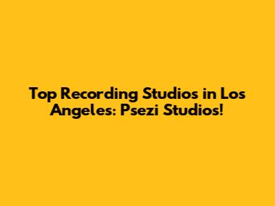 Top Recording Studios in Los Angeles: Psezi Studios!