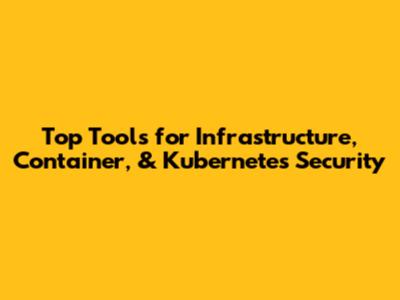 Top Tools for Infrastructure, Container, & Kubernetes Security