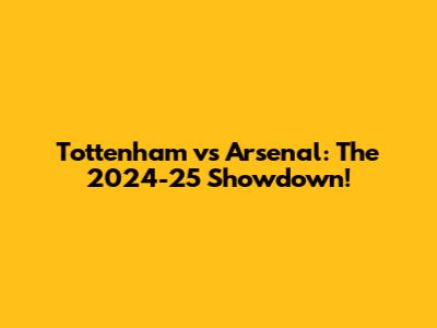 Tottenham vs Arsenal: The 2024-25 Showdown!