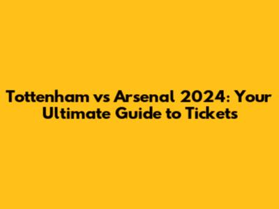 Tottenham vs Arsenal 2024: Your Ultimate Guide to Tickets