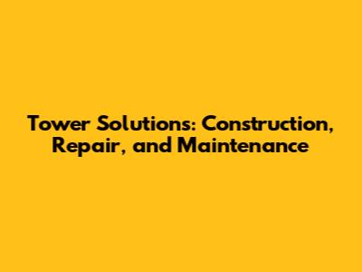 Tower Solutions: Construction, Repair, and Maintenance