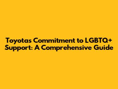 Toyota's Commitment to LGBTQ+ Support: A Comprehensive Guide