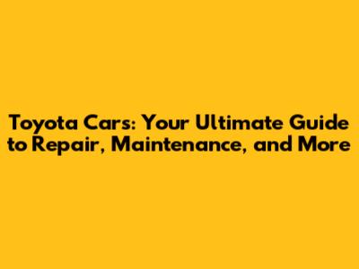 Toyota Cars: Your Ultimate Guide to Repair, Maintenance, and More