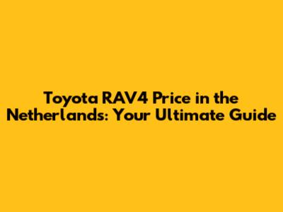 Toyota RAV4 Price in the Netherlands: Your Ultimate Guide