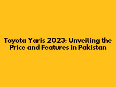 Toyota Yaris 2023: Unveiling the Price and Features in Pakistan