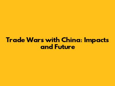 Trade Wars with China: Impacts and Future
