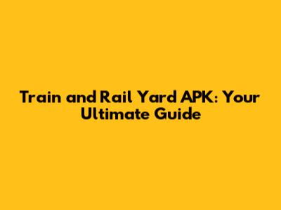 Train and Rail Yard APK: Your Ultimate Guide