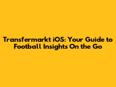 Transfermarkt iOS: Your Guide to Football Insights On the Go