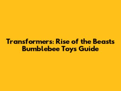 Transformers: Rise of the Beasts Bumblebee Toys Guide