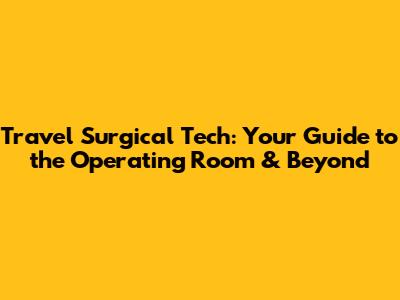 Travel Surgical Tech: Your Guide to the Operating Room & Beyond