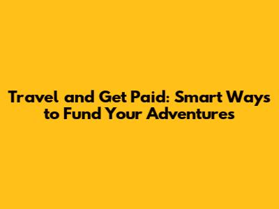 Travel and Get Paid: Smart Ways to Fund Your Adventures