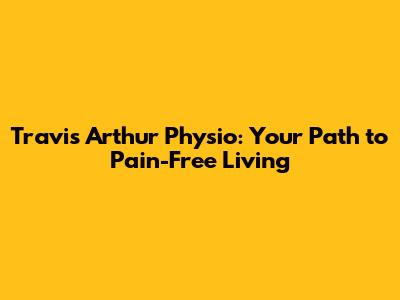 Travis Arthur Physio: Your Path to Pain-Free Living