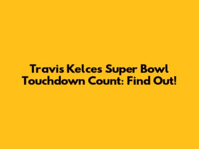 Travis Kelce's Super Bowl Touchdown Count: Find Out!