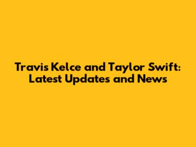 Travis Kelce and Taylor Swift: Latest Updates and News