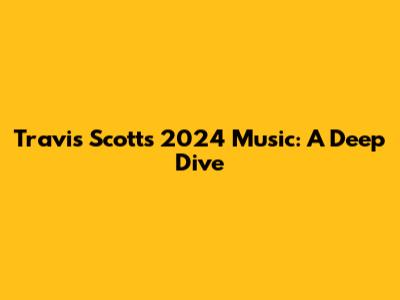 Travis Scott's 2024 Music: A Deep Dive