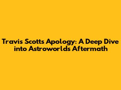 Travis Scott's Apology: A Deep Dive into Astroworld's Aftermath