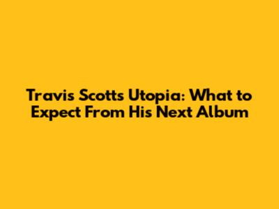 Travis Scott's Utopia: What to Expect From His Next Album