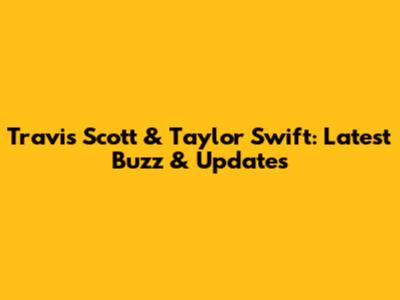 Travis Scott & Taylor Swift: Latest Buzz & Updates