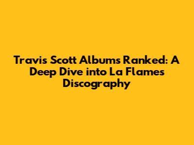 Travis Scott Albums Ranked: A Deep Dive into La Flame's Discography
