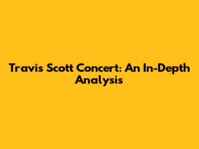 Travis Scott Concert: An In-Depth Analysis