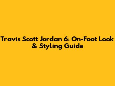 Travis Scott Jordan 6: On-Foot Look & Styling Guide
