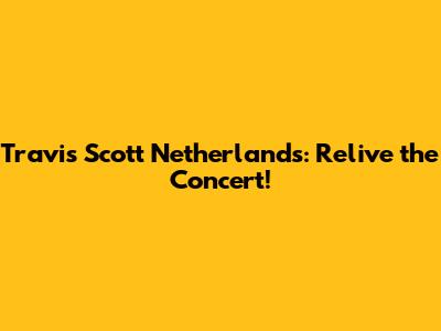 Travis Scott Netherlands: Relive the Concert!