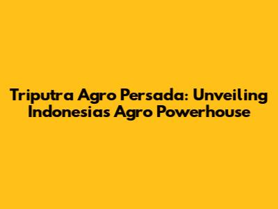 Triputra Agro Persada: Unveiling Indonesia's Agro Powerhouse