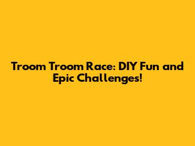 Troom Troom Race: DIY Fun and Epic Challenges!