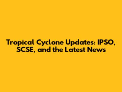 Tropical Cyclone Updates: IPSO, SCSE, and the Latest News