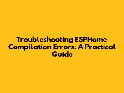 Troubleshooting ESPHome Compilation Errors: A Practical Guide