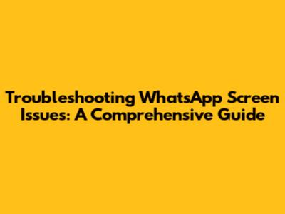 Troubleshooting WhatsApp Screen Issues: A Comprehensive Guide